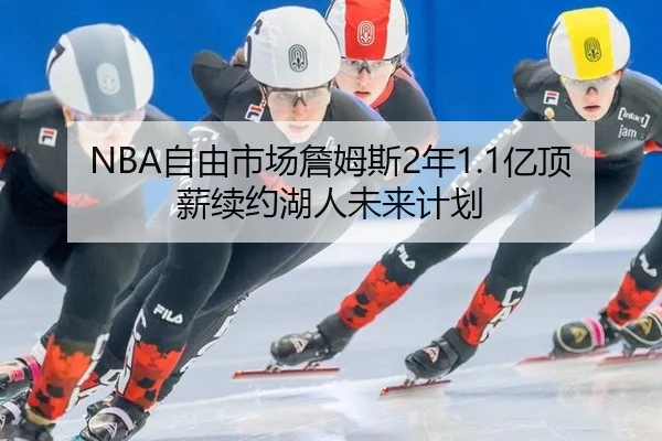 NBA自由市场詹姆斯2年1.1亿顶薪续约湖人未来计划