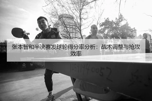 张本智和半决赛发球轮得分率分析：战术调整与抢攻效率